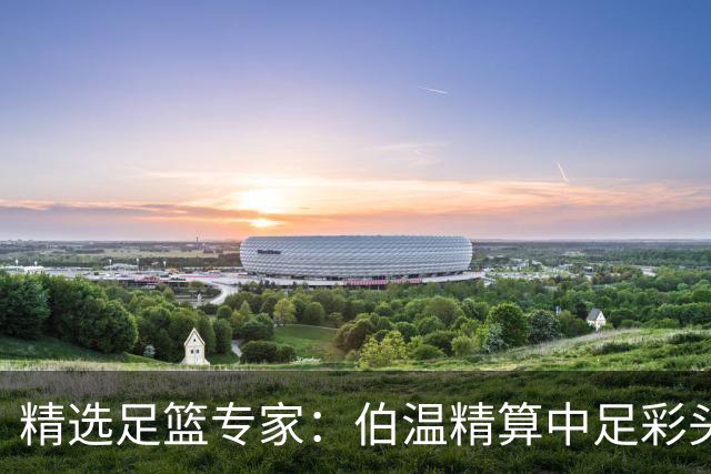 精选足篮专家：伯温精算中足彩头奖13万 伍佳9连红